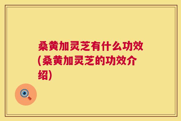 桑黄加灵芝有什么功效(桑黄加灵芝的功效介绍) 桑黄加灵芝有什么功效(桑黄加灵芝的功效介绍)