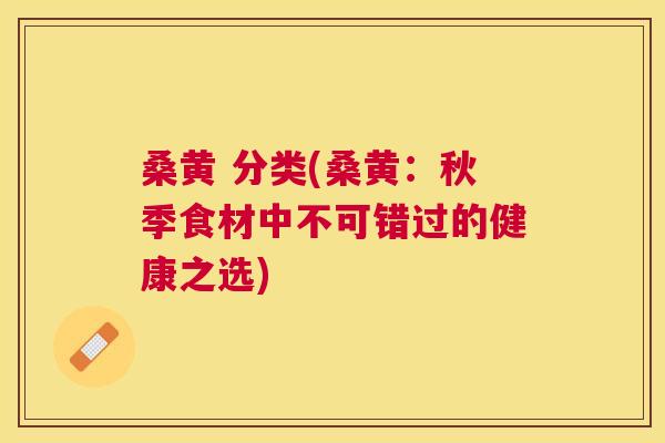 桑黄 分类(桑黄:秋季食材中不可错过的健康之选) 桑黄 分类(桑黄:秋季食材中不可错过的健康之选)