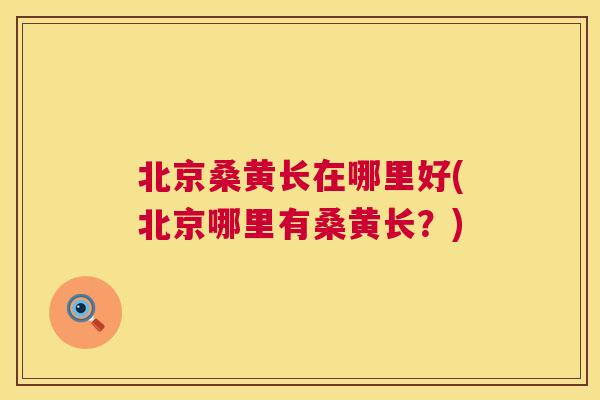 北京桑黄长在哪里好(北京哪里有桑黄长?) 北京桑黄长在哪里好(北京哪里有桑黄长?)