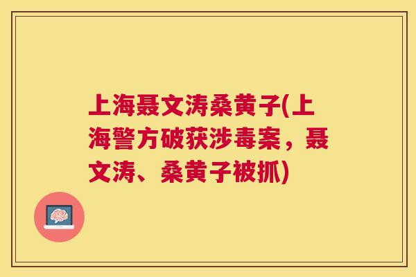 上海聂文涛桑黄子(上海警方破获涉毒案,聂文涛、桑黄子被抓) 上海聂文涛桑黄子(上海警方破获涉毒案,聂文涛、桑黄子被抓)