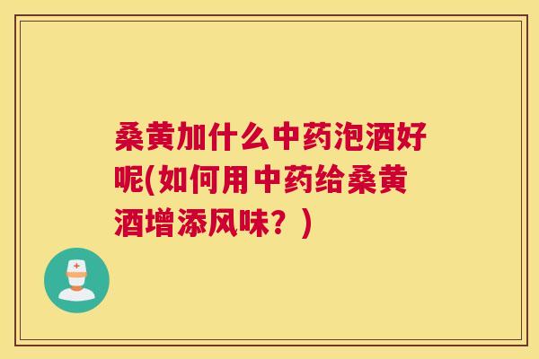 桑黄加什么泡酒好呢(如何用给桑黄酒增添风味?) 桑黄加什么泡酒好呢(如何用给桑黄酒增添风味?)