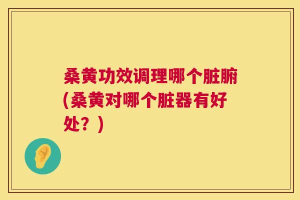 桑黄功效调理哪个脏腑(桑黄对哪个脏器有好处?) 桑黄功效调理哪个脏腑(桑黄对哪个脏器有好处?)