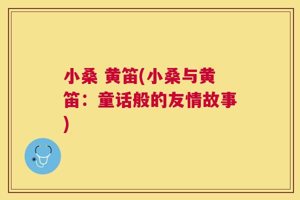 小桑 黄笛(小桑与黄笛:童话般的友情故事) 小桑 黄笛(小桑与黄笛:童话般的友情故事)