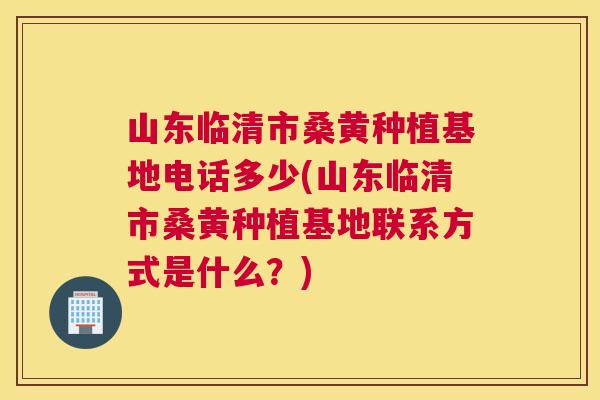 山东临清市桑黄种植基地电话多少(山东临清市桑黄种植基地联系方式是什么?) 山东临清市桑黄种植基地电话多少(山东临清市桑黄种植基地联系方式是什么?)