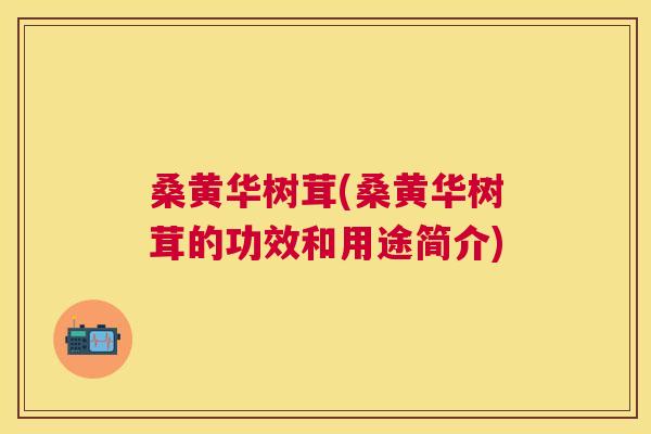 桑黄华树茸(桑黄华树茸的功效和用途简介) 桑黄华树茸(桑黄华树茸的功效和用途简介)