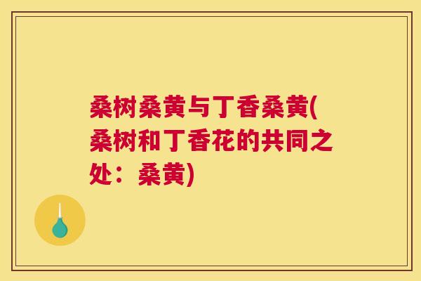 桑树桑黄与丁香桑黄(桑树和丁香花的共同之处:桑黄) 桑树桑黄与丁香桑黄(桑树和丁香花的共同之处:桑黄)