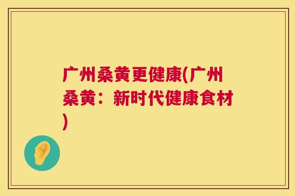 广州桑黄更健康(广州桑黄:新时代健康食材) 广州桑黄更健康(广州桑黄:新时代健康食材)
