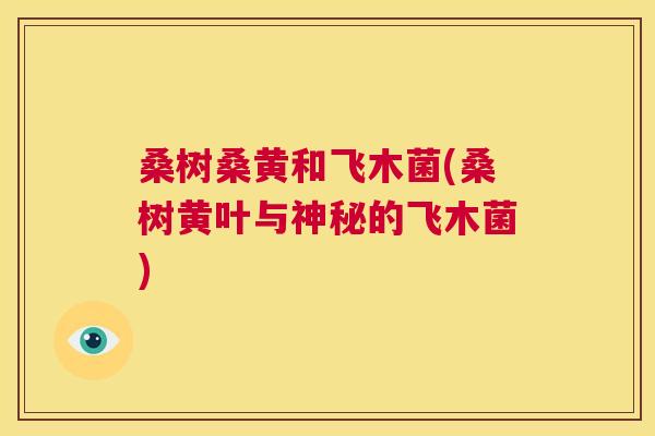 桑树桑黄和飞木菌(桑树黄叶与神秘的飞木菌) 桑树桑黄和飞木菌(桑树黄叶与神秘的飞木菌)