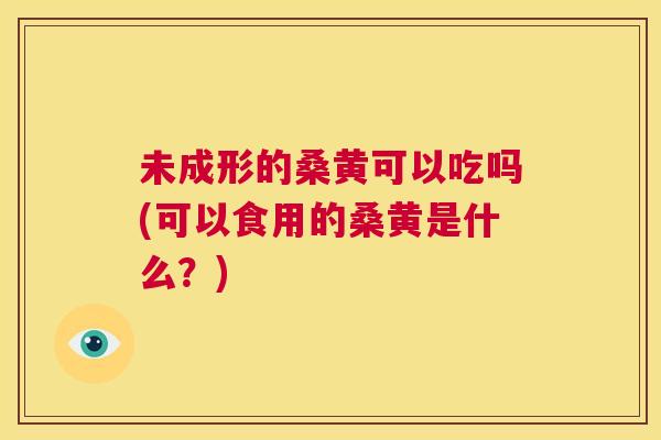 未成形的桑黄可以吃吗(可以食用的桑黄是什么?) 未成形的桑黄可以吃吗(可以食用的桑黄是什么?)
