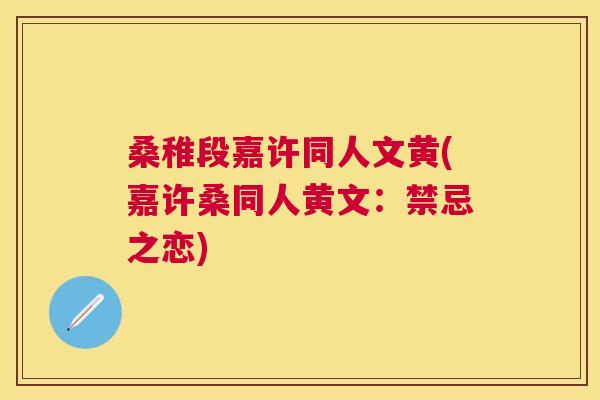 桑稚段嘉许同人文黄(嘉许桑同人黄文:禁忌之恋) 桑稚段嘉许同人文黄(嘉许桑同人黄文:禁忌之恋)