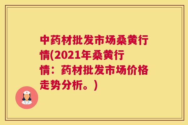 材批发市场桑黄行情(2021年桑黄行情:药材批发市场价格走势分析。) 材批发市场桑黄行情(2021年桑黄行情:药材批发市场价格走势分析。)