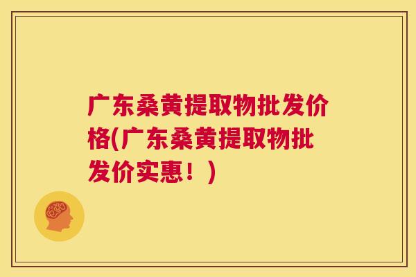 广东桑黄提取物批发价格(广东桑黄提取物批发价实惠!) 广东桑黄提取物批发价格(广东桑黄提取物批发价实惠!)
