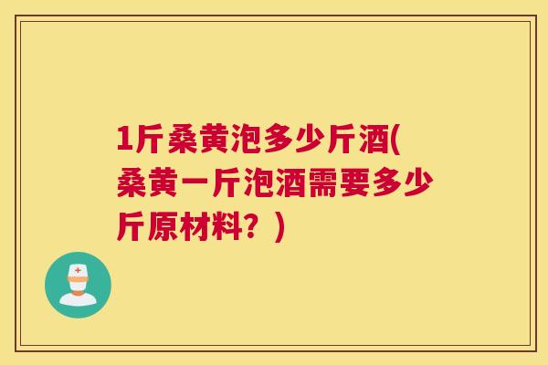 1斤桑黄泡多少斤酒(桑黄一斤泡酒需要多少斤原材料?) 1斤桑黄泡多少斤酒(桑黄一斤泡酒需要多少斤原材料?)