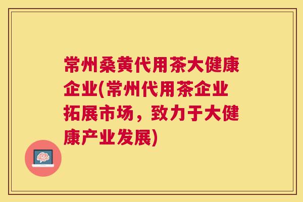 常州桑黄代用茶大健康企业(常州代用茶企业拓展市场,致力于大健康产业发展) 常州桑黄代用茶大健康企业(常州代用茶企业拓展市场,致力于大健康产业发展)