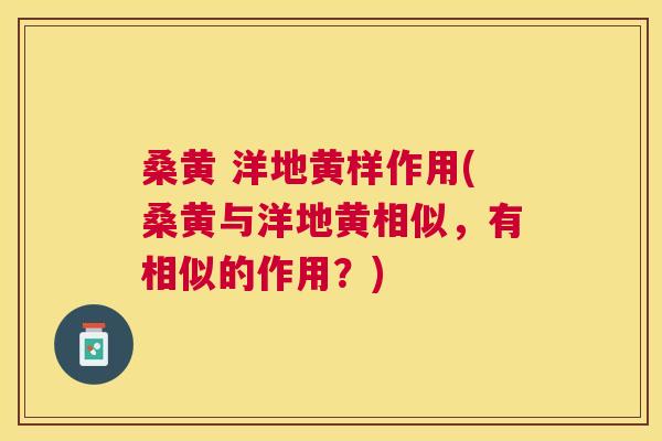 桑黄 洋地黄样作用(桑黄与洋地黄相似，有相似的作用？)