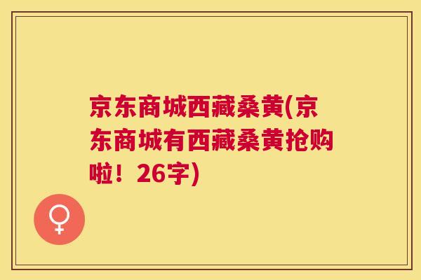 京东商城西藏桑黄(京东商城有西藏桑黄抢购啦!26字) 京东商城西藏桑黄(京东商城有西藏桑黄抢购啦!26字)