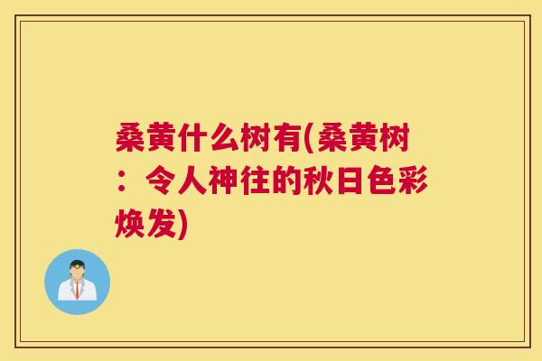 桑黄什么树有(桑黄树:令人神往的秋日色彩焕发) 桑黄什么树有(桑黄树:令人神往的秋日色彩焕发)