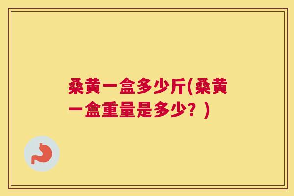 桑黄一盒多少斤(桑黄一盒重量是多少？)