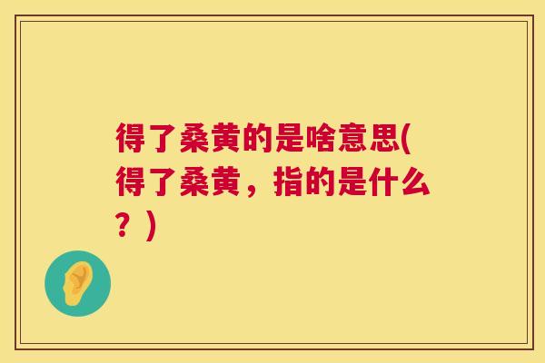 得了桑黄的是啥意思(得了桑黄,指的是什么?) 得了桑黄的是啥意思(得了桑黄,指的是什么?)