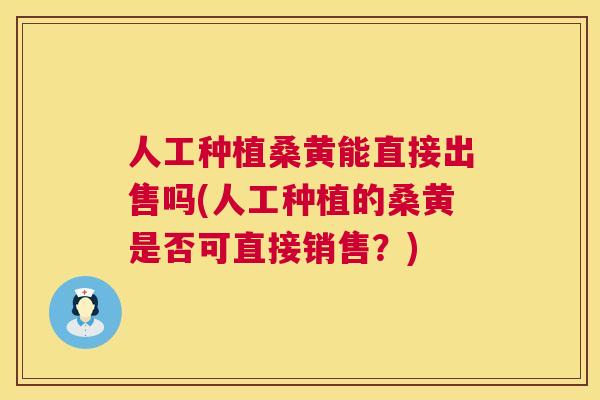 人工种植桑黄能直接出售吗(人工种植的桑黄是否可直接销售?) 人工种植桑黄能直接出售吗(人工种植的桑黄是否可直接销售?)