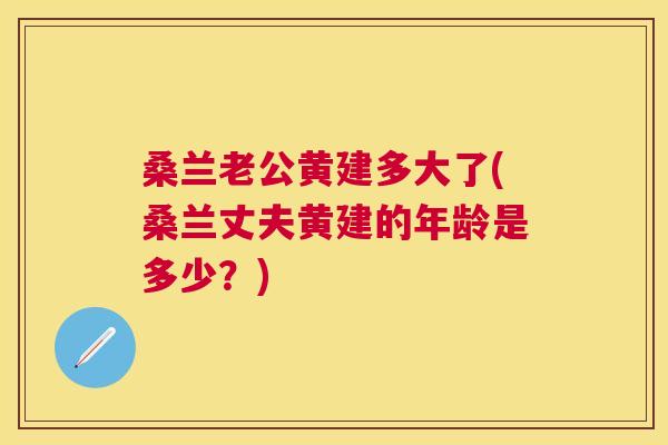 桑兰老公黄建多大了(桑兰丈夫黄建的年龄是多少?) 桑兰老公黄建多大了(桑兰丈夫黄建的年龄是多少?)