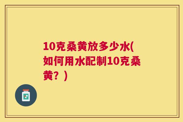 10克桑黄放多少水(如何用水配制10克桑黄?) 10克桑黄放多少水(如何用水配制10克桑黄?)