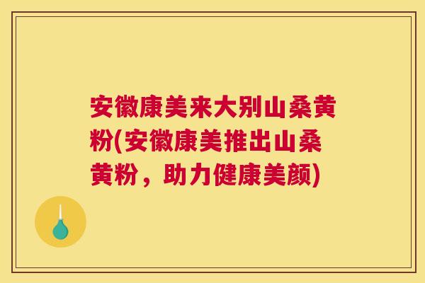 安徽康美来大别山桑黄粉(安徽康美推出山桑黄粉,助力健康美颜) 安徽康美来大别山桑黄粉(安徽康美推出山桑黄粉,助力健康美颜)