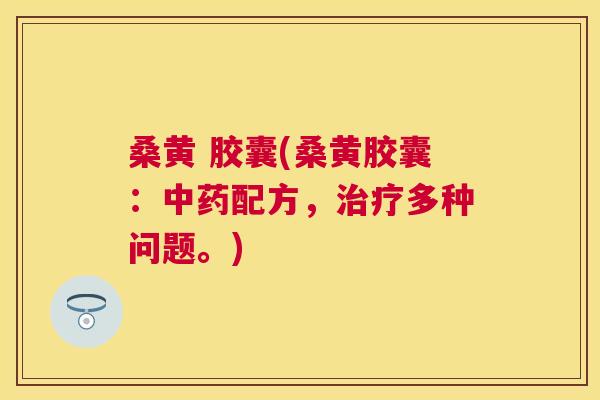 桑黄 胶囊(桑黄胶囊:配方,多种问题。) 桑黄 胶囊(桑黄胶囊:配方,多种问题。)