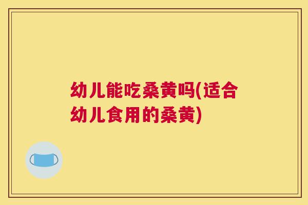 幼儿能吃桑黄吗(适合幼儿食用的桑黄) 幼儿能吃桑黄吗(适合幼儿食用的桑黄)