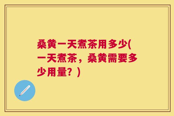 桑黄一天煮茶用多少(一天煮茶,桑黄需要多少用量?) 桑黄一天煮茶用多少(一天煮茶,桑黄需要多少用量?)