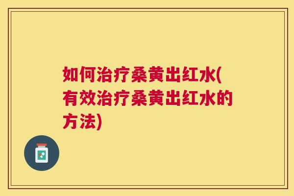 如何桑黄出红水(有效桑黄出红水的方法) 如何桑黄出红水(有效桑黄出红水的方法)