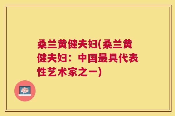 桑兰黄健夫妇(桑兰黄健夫妇:中国具代表性艺术家之一) 桑兰黄健夫妇(桑兰黄健夫妇:中国具代表性艺术家之一)