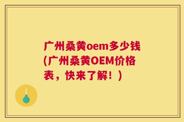 广州桑黄oem多少钱(广州桑黄OEM价格表，快来了解！)