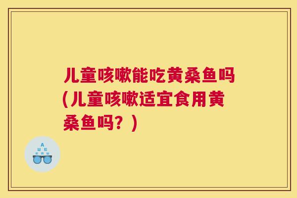 儿童能吃黄桑鱼吗(儿童适宜食用黄桑鱼吗?) 儿童能吃黄桑鱼吗(儿童适宜食用黄桑鱼吗?)