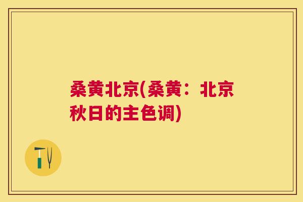 桑黄北京(桑黄:北京秋日的主色调) 桑黄北京(桑黄:北京秋日的主色调)