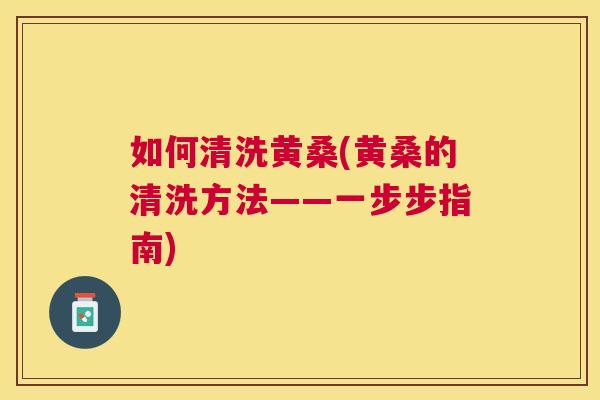 如何清洗黄桑(黄桑的清洗方法——一步步指南) 如何清洗黄桑(黄桑的清洗方法——一步步指南)