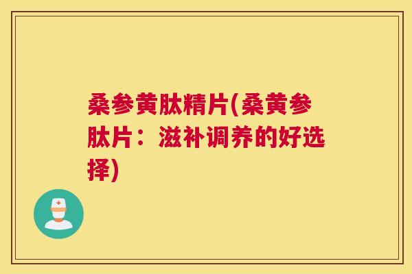 桑参黄肽精片(桑黄参肽片:滋补调养的好选择) 桑参黄肽精片(桑黄参肽片:滋补调养的好选择)