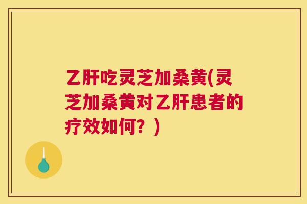 吃灵芝加桑黄(灵芝加桑黄对患者的疗效如何?) 吃灵芝加桑黄(灵芝加桑黄对患者的疗效如何?)
