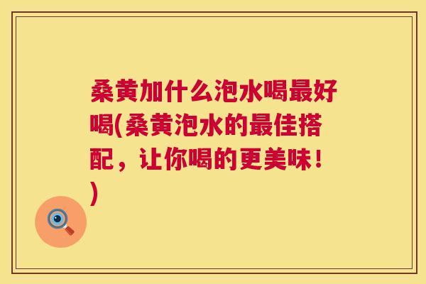 桑黄加什么泡水喝好喝(桑黄泡水的佳搭配,让你喝的更美味!) 桑黄加什么泡水喝好喝(桑黄泡水的佳搭配,让你喝的更美味!)