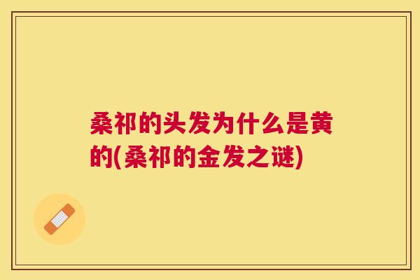 桑祁的头发为什么是黄的(桑祁的金发之谜) 桑祁的头发为什么是黄的(桑祁的金发之谜)