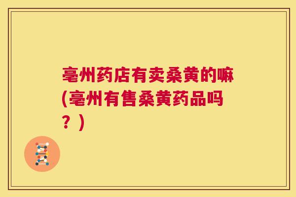 亳州药店有卖桑黄的嘛(亳州有售桑黄药品吗?) 亳州药店有卖桑黄的嘛(亳州有售桑黄药品吗?)