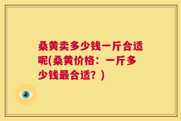 桑黄卖多少钱一斤合适呢(桑黄价格:一斤多少钱合适?) 桑黄卖多少钱一斤合适呢(桑黄价格:一斤多少钱合适?)