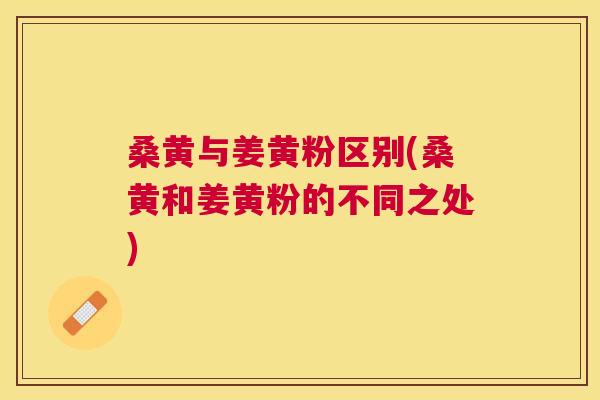 桑黄与姜黄粉区别(桑黄和姜黄粉的不同之处) 桑黄与姜黄粉区别(桑黄和姜黄粉的不同之处)
