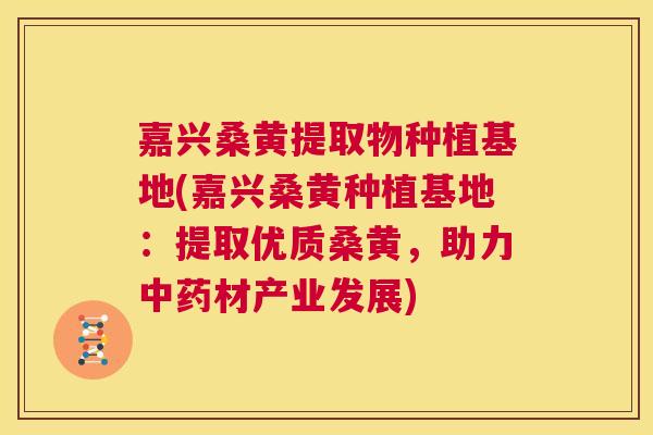 嘉兴桑黄提取物种植基地(嘉兴桑黄种植基地:提取优质桑黄,助力材产业发展) 嘉兴桑黄提取物种植基地(嘉兴桑黄种植基地:提取优质桑黄,助力材产业发展)