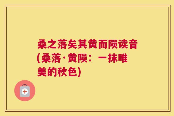 桑之落矣其黄而陨读音(桑落·黄陨:一抹唯美的秋色) 桑之落矣其黄而陨读音(桑落·黄陨:一抹唯美的秋色)
