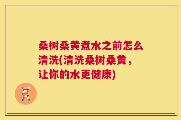 桑树桑黄煮水之前怎么清洗(清洗桑树桑黄,让你的水更健康) 桑树桑黄煮水之前怎么清洗(清洗桑树桑黄,让你的水更健康)