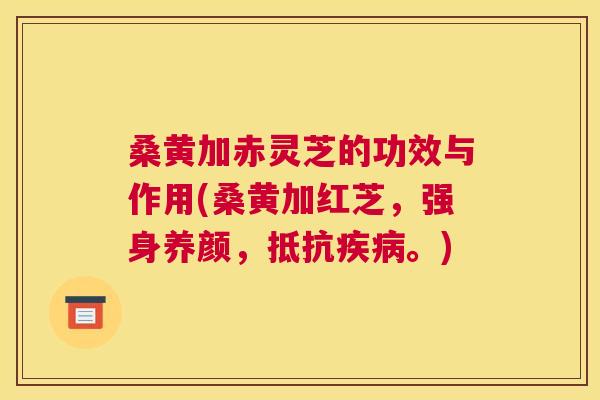 桑黄加赤灵芝的功效与作用(桑黄加红芝,强身养颜,抵抗。) 桑黄加赤灵芝的功效与作用(桑黄加红芝,强身养颜,抵抗。)