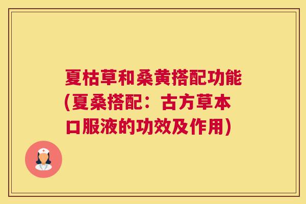 夏枯草和桑黄搭配功能(夏桑搭配:古方草本口服液的功效及作用) 夏枯草和桑黄搭配功能(夏桑搭配:古方草本口服液的功效及作用)