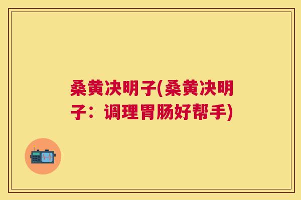 桑黄决明子(桑黄决明子:调理好帮手) 桑黄决明子(桑黄决明子:调理好帮手)