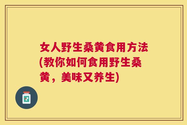 女人野生桑黄食用方法(教你如何食用野生桑黄,美味又养生) 女人野生桑黄食用方法(教你如何食用野生桑黄,美味又养生)